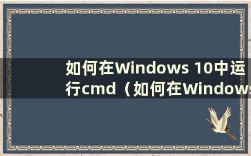 如何在Windows 10中运行cmd（如何在Windows 10中运行cmd文件）